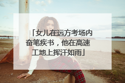 女儿在远方考场内奋笔疾书，他在高速工地上挥汗如雨