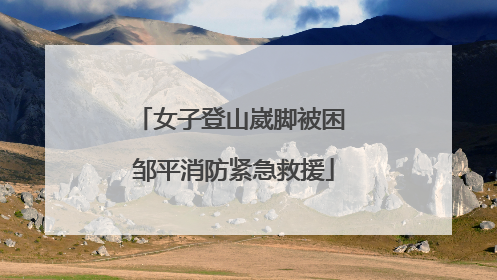 女子登山崴脚被困 邹平消防紧急救援