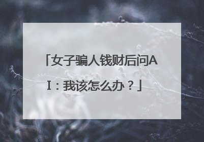 女子骗人钱财后问AI：我该怎么办？
