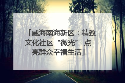 威海南海新区：精致文化社区“微光” 点亮群众幸福生活