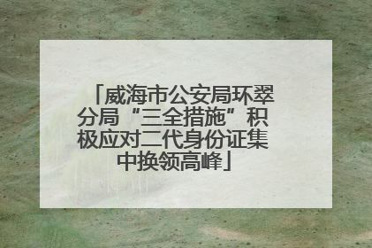 威海市公安局环翠分局“三全措施”积极应对二代身份证集中换领高峰