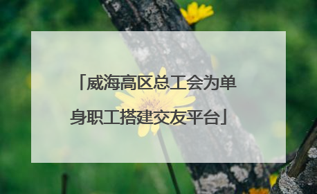 威海高区总工会为单身职工搭建交友平台