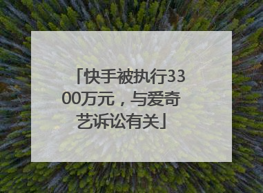快手被执行3300万元，与爱奇艺诉讼有关