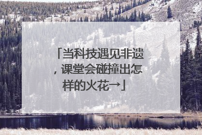 当科技遇见非遗，课堂会碰撞出怎样的火花→