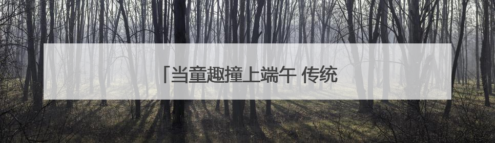 当童趣撞上端午 传统文化“玩”出新花样