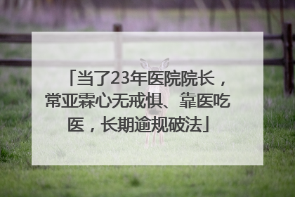 当了23年医院院长，常亚霖心无戒惧、靠医吃医，长期逾规破法