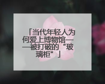 当代年轻人为何爱上博物馆——被打破的“玻璃柜”