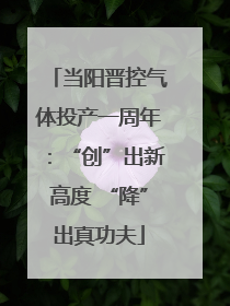 当阳晋控气体投产一周年：“创”出新高度 “降”出真功夫