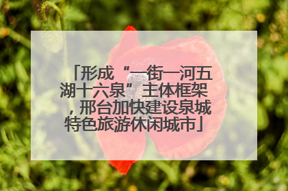 形成“一街一河五湖十六泉”主体框架，邢台加快建设泉城特色旅游休闲城市