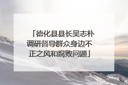 德化县县长吴志朴调研督导群众身边不正之风和腐败问题