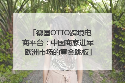 德国OTTO跨境电商平台：中国商家进军欧洲市场的黄金跳板