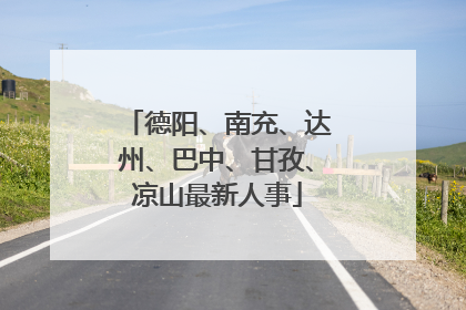 德阳、南充、达州、巴中、甘孜、凉山最新人事