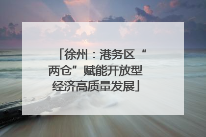 徐州：港务区“两仓”赋能开放型经济高质量发展