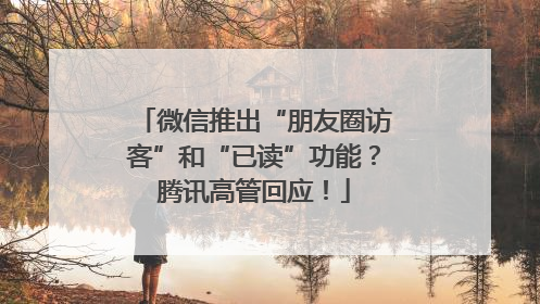 微信推出“朋友圈访客”和“已读”功能？腾讯高管回应！