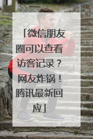 微信朋友圈可以查看访客记录？网友炸锅！腾讯最新回应