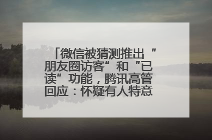 微信被猜测推出“朋友圈访客”和“已读”功能，腾讯高管回应：怀疑有人特意反复翻炒流量