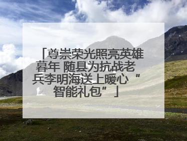 尊崇荣光照亮英雄暮年 随县为抗战老兵李明海送上暖心“智能礼包”