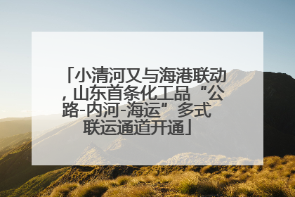 小清河又与海港联动，山东首条化工品“公路-内河-海运”多式联运通道开通
