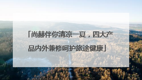 尚赫伴你清凉一夏，四大产品内外兼修呵护旅途健康