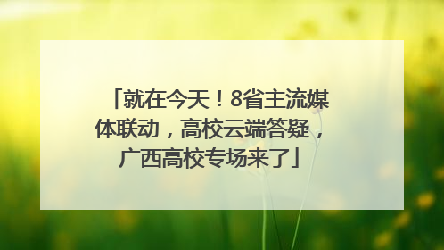 就在今天！8省主流媒体联动，高校云端答疑，广西高校专场来了
