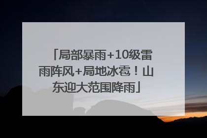 局部暴雨+10级雷雨阵风+局地冰雹！山东迎大范围降雨