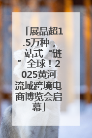 展品超1.5万种，一站式“链”全球！2025黄河流域跨境电商博览会启幕