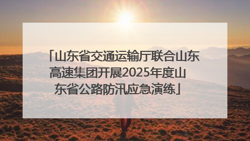 山东省交通运输厅联合山东高速集团开展2025年度山东省公路防汛应急演练