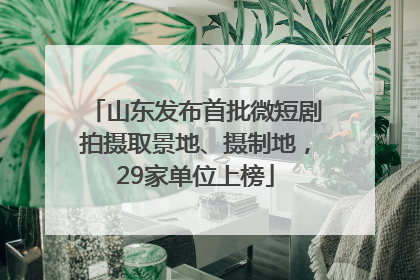 山东发布首批微短剧拍摄取景地、摄制地，29家单位上榜