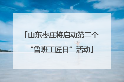 山东枣庄将启动第二个“鲁班工匠日”活动