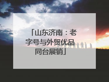 山东济南：老字号与外贸优品同台展销