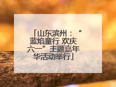 山东滨州：“蓝焰童行 欢庆六一”主题嘉年华活动举行