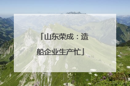 山东荣成：造船企业生产忙