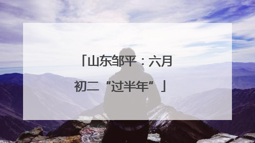 山东邹平：六月初二“过半年”