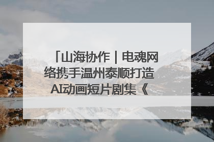 山海协作｜电魂网络携手温州泰顺打造AI动画短片剧集《寻梦泰顺》