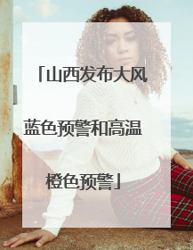 山西发布大风蓝色预警和高温橙色预警