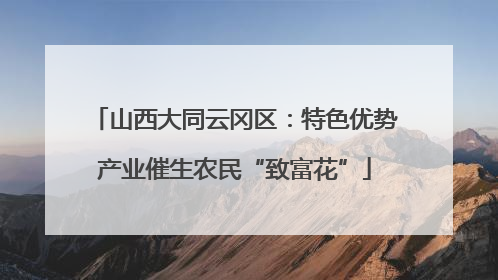 山西大同云冈区：特色优势产业催生农民“致富花”