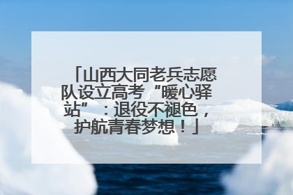 山西大同老兵志愿队设立高考“暖心驿站”：退役不褪色，护航青春梦想！