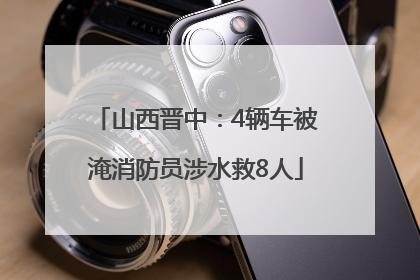 山西晋中：4辆车被淹消防员涉水救8人