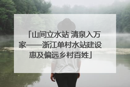山间立水站 清泉入万家——浙江单村水站建设惠及偏远乡村百姓