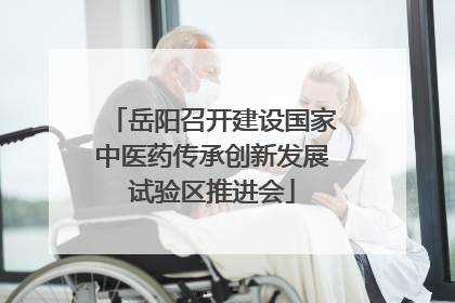 岳阳召开建设国家中医药传承创新发展试验区推进会
