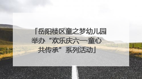 岳阳楼区童之梦幼儿园举办“欢乐庆六一·童心共传承”系列活动