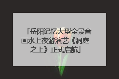 岳阳记忆大型全景音画水上夜游演艺《洞庭之上》正式启航