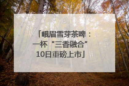 峨眉雪芽茶啤：一杯“三香融合”10日重磅上市