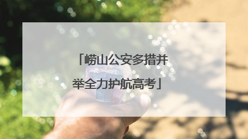 崂山公安多措并举全力护航高考