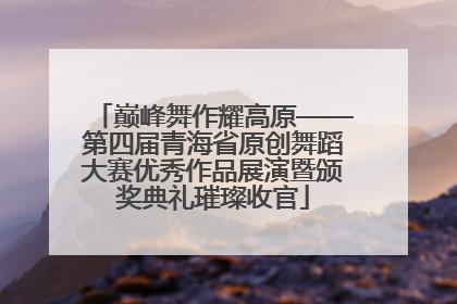 巅峰舞作耀高原——第四届青海省原创舞蹈大赛优秀作品展演暨颁奖典礼璀璨收官