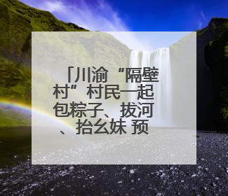 川渝“隔壁村”村民一起包粽子、拔河、抬幺妹 预祝端午安康