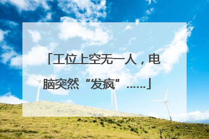 工位上空无一人，电脑突然“发疯”……