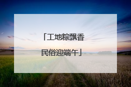 工地粽飘香 民俗迎端午