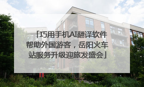 巧用手机AI翻译软件帮助外国游客，岳阳火车站服务升级迎旅发盛会