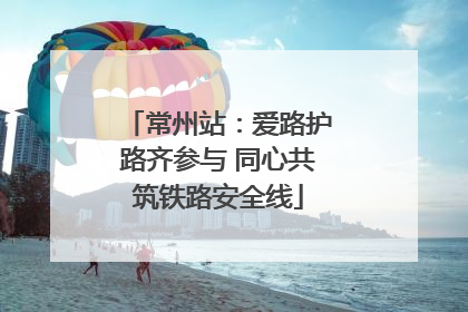 常州站：爱路护路齐参与 同心共筑铁路安全线